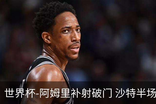 世界杯-阿姆里补射破门 沙特半场暂1-0领先乌拉圭